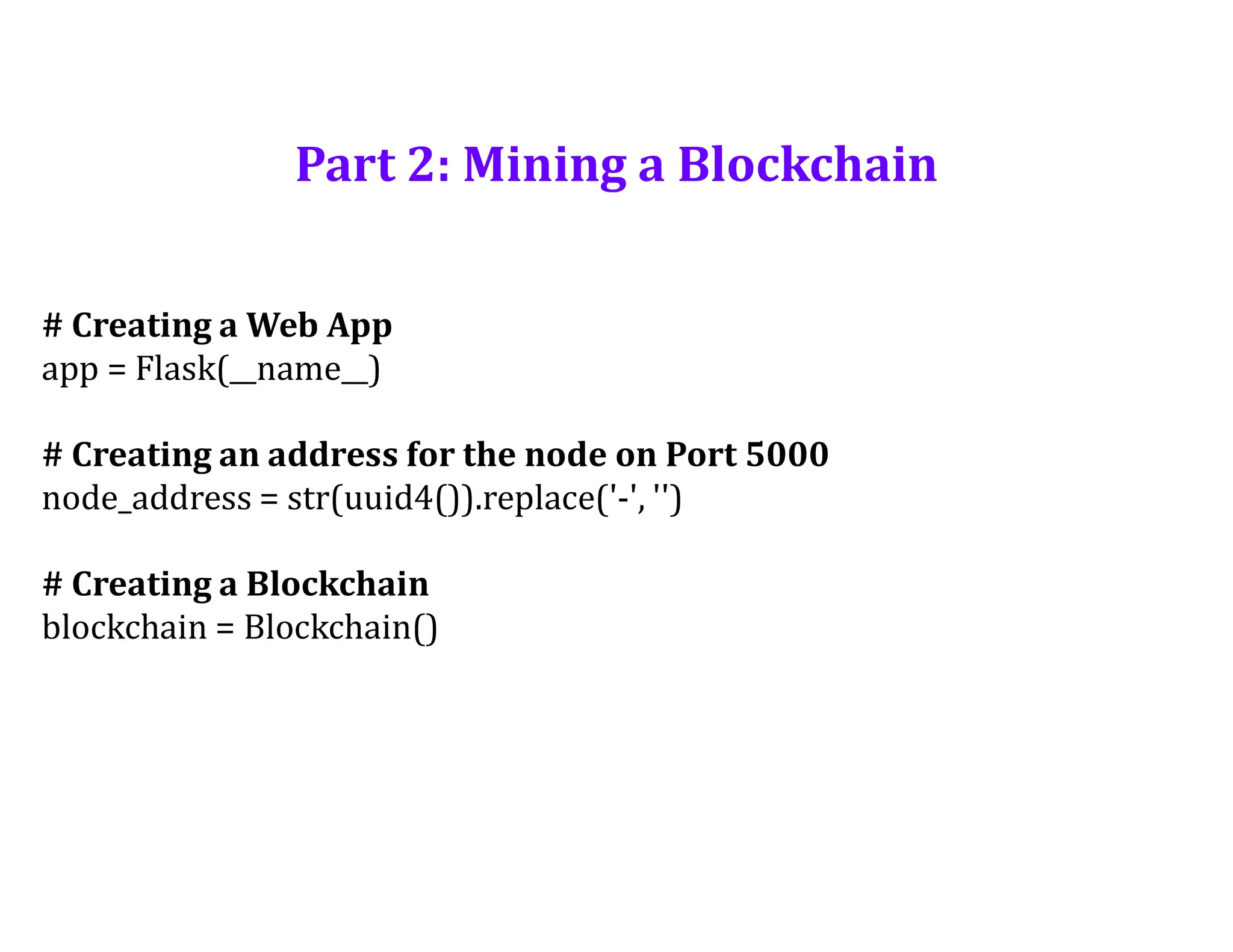 Part 2: Mining a Blockchain
# Creating a Web App
app = Flask(__name__)
# Creating an address for the node on Port 5000
node_address = str(uuid4()).replace('-', '')
# Creating a Blockchain
blockchain = Blockchain()
 