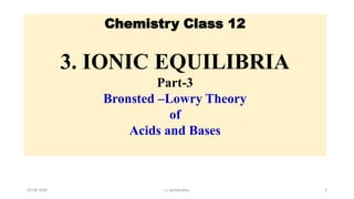 Chemistry Class 12
3. IONIC EQUILIBRIA
Part-3
Bronsted –Lowry Theory
of
Acids and Bases
03-08-2020 s.s.walawalkar. 1
 