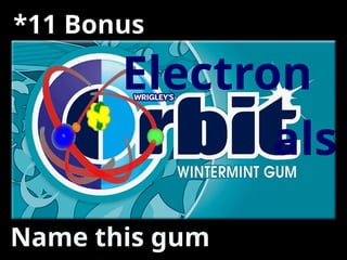 *11 Bonus
Name this gum
als
Electron
 