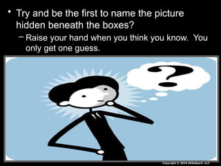 • Try and be the first to name the picture
hidden beneath the boxes?
– Raise your hand when you think you know. You
only get one guess.
– These two box games are work bonus points on
the balancing chemical equations sheet.
Copyright © 2024 SlideSpark .LLC
 