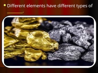 Different elements have different types of
________.
 