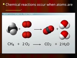 Chemical reactions occur when atoms are
__________.
 