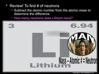• Review! To find # of neutrons
– Subtract the atomic number from the atomic mass to
determine the difference.
– How many neutrons does Lithium have?
Copyright © 2024 SlideSpark .LLC
 