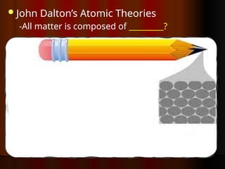 John Dalton’s Atomic Theories
-All matter is composed of _________?
 