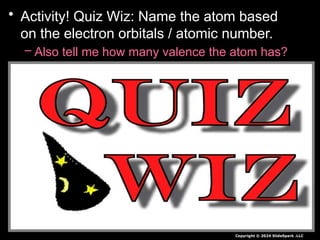 • Activity! Quiz Wiz: Name the atom based
on the electron orbitals / atomic number.
– Also tell me how many valence the atom has?
Copyright © 2024 SlideSpark .LLC
 