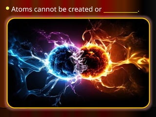 Atoms cannot be created or ___________.
 