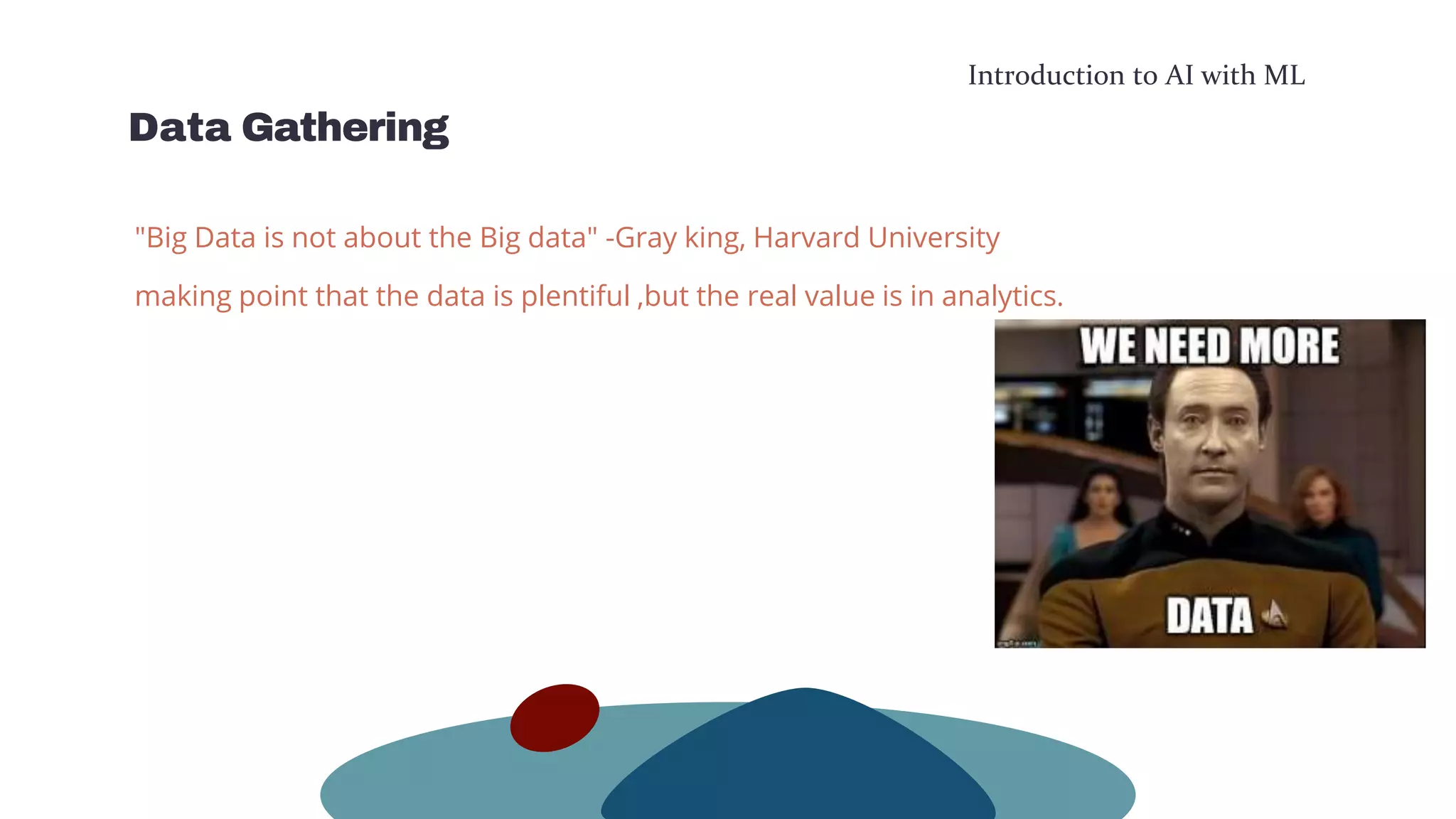 Introduction to AI with ML
Data Gathering
"Big Data is not about the Big data" -Gray king, Harvard University
making point that the data is plentiful ,but the real value is in analytics.
 