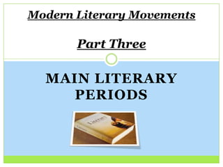 MAIN LITERARY
PERIODS
Modern Literary Movements
Part Three
 