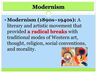  Modernism (1890s–1940s): A
literary and artistic movement that
provided a radical breaks with
traditional modes of Western art,
thought, religion, social conventions,
and morality.
 