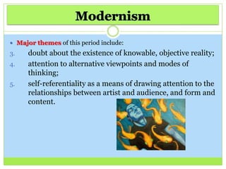  Major themes of this period include:
3. doubt about the existence of knowable, objective reality;
4. attention to alternative viewpoints and modes of
thinking;
5. self-referentiality as a means of drawing attention to the
relationships between artist and audience, and form and
content.
 
