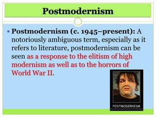  Postmodernism (c. 1945–present): A
notoriously ambiguous term, especially as it
refers to literature, postmodernism can be
seen as a response to the elitism of high
modernism as well as to the horrors of
World War II.
 