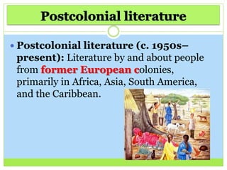  Postcolonial literature (c. 1950s–
present): Literature by and about people
from former European colonies,
primarily in Africa, Asia, South America,
and the Caribbean.
 