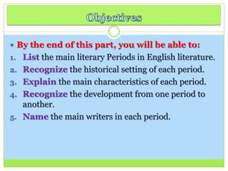  By the end of this part, you will be able to:
1. List the main literary Periods in English literature.
2. Recognize the historical setting of each period.
3. Explain the main characteristics of each period.
4. Recognize the development from one period to
another.
5. Name the main writers in each period.
 