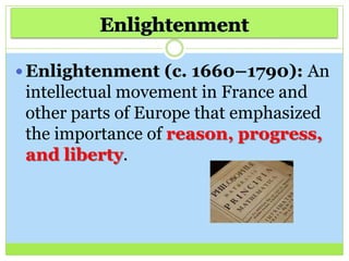  Enlightenment (c. 1660–1790): An
intellectual movement in France and
other parts of Europe that emphasized
the importance of reason, progress,
and liberty.
 