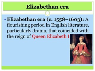  Elizabethan era (c. 1558–1603): A
flourishing period in English literature,
particularly drama, that coincided with
the reign of Queen Elizabeth I .
 