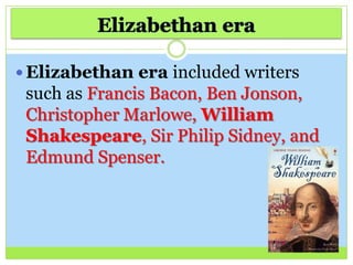  Elizabethan era included writers
such as Francis Bacon, Ben Jonson,
Christopher Marlowe, William
Shakespeare, Sir Philip Sidney, and
Edmund Spenser.
 