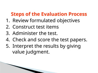 Steps of the Evaluation Process
1. Review formulated objectives
2. Construct test items
3. Administer the test.
4. Check and score the test papers.
5. Interpret the results by giving
value judgment.
 