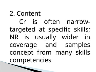 2. Content
Cr is often narrow-
targeted at specific skills;
NR is usually wider in
coverage and samples
concept from many skills
competencies.
 