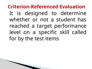Criterion-Referenced Evaluation
It is designed to determine
whether or not a student has
reached a target performance
level on a specific skill called
for by the test items
 