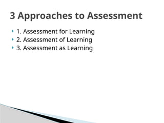 1. Assessment for Learning
 2. Assessment of Learning
 3. Assessment as Learning
3 Approaches to Assessment
 