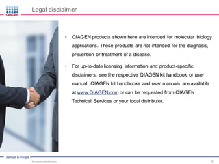 Sample to Insight
Legal disclaimer
Microbial Identification 2
• QIAGEN products shown here are intended for molecular biology
applications. These products are not intended for the diagnosis,
prevention or treatment of a disease.
• For up-to-date licensing information and product-specific
disclaimers, see the respective QIAGEN kit handbook or user
manual. QIAGEN kit handbooks and user manuals are available
at www.QIAGEN.com or can be requested from QIAGEN
Technical Services or your local distributor.
 