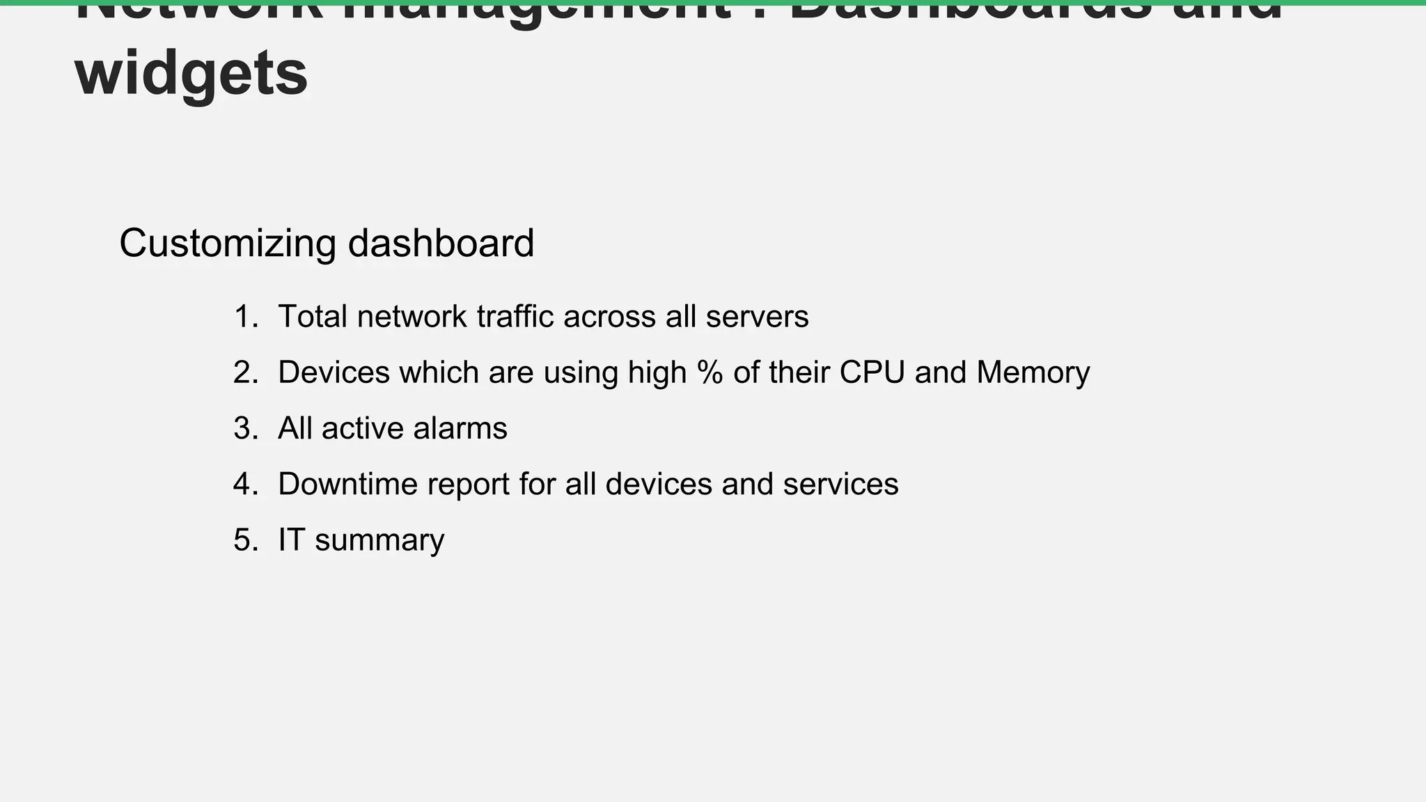 Customizing dashboard
Network management : Dashboards and
widgets
1. Total network traffic across all servers
2. Devices which are using high % of their CPU and Memory
3. All active alarms
4. Downtime report for all devices and services
5. IT summary
 