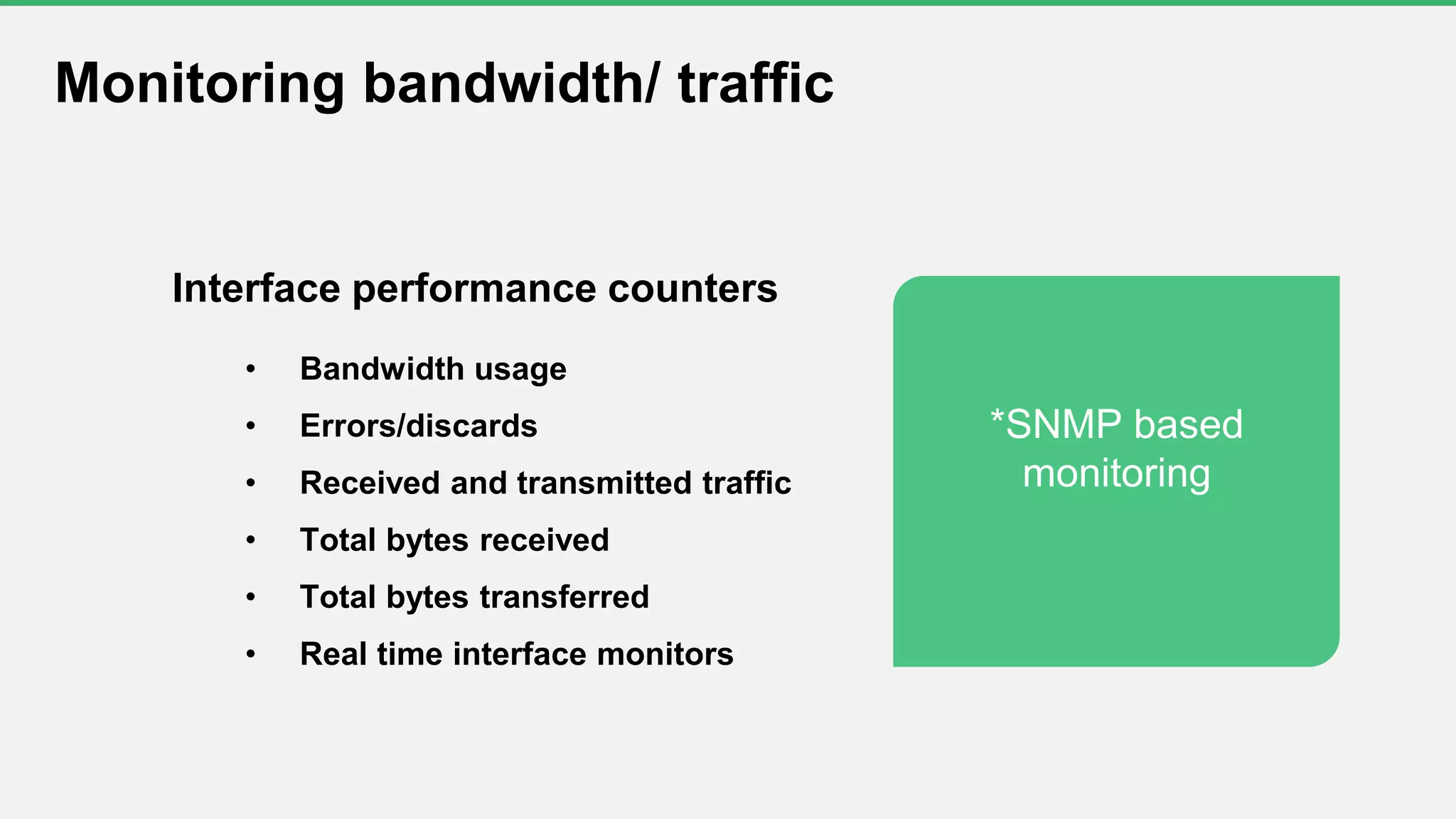 Monitoring bandwidth/ traffic
Interface performance counters
• Bandwidth usage
• Errors/discards
• Received and transmitted traffic
• Total bytes received
• Total bytes transferred
• Real time interface monitors
*SNMP based
monitoring
 