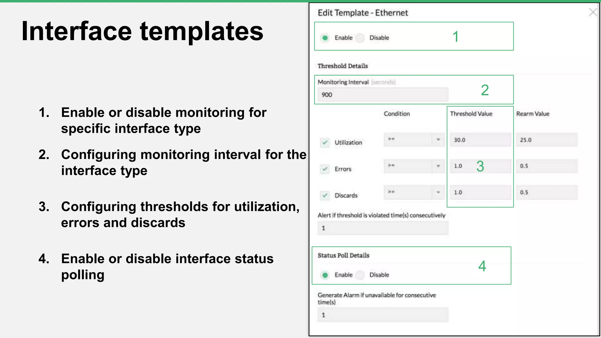 1. Enable or disable monitoring for
specific interface type
2. Configuring monitoring interval for the
interface type
3. Configuring thresholds for utilization,
errors and discards
4. Enable or disable interface status
polling
9
Interface templates 1
2
3
4
 