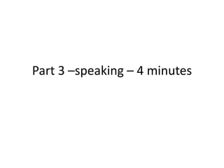 Part 3 –speaking – 4 minutes
 