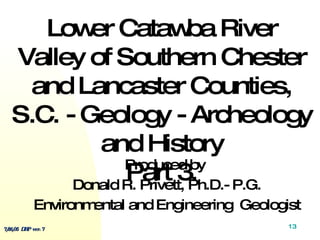 Produced by  Donald R. Privett, Ph.D.- P.G. Environmental and Engineering  Geologist Lower Catawba River Valley of Southern Chester and Lancaster Counties, S.C. - Geology - Archeology and History Part 3. 7/26/05  DRP  ver. 7 