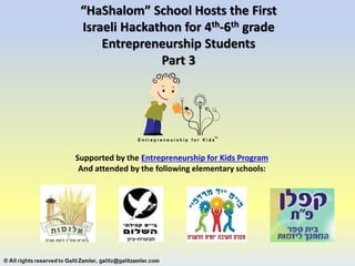 “HaShalom” School Hosts the First
Israeli Hackathon for 4th-6th grade
Entrepreneurship Students
Part 3
Supported by the Entrepreneurship for Kids Program
And attended by the following elementary schools:
 