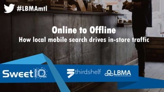 Online to Offline How local mobile search drives in-store traffic 
#LBMAmtl  