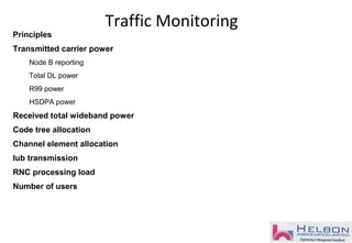 Principles
Transmitted carrier power
Node B reporting
Total DL power
R99 power
HSDPA power
Received total wideband power
Code tree allocation
Channel element allocation
Iub transmission
RNC processing load
Number of users
Traffic Monitoring
 
