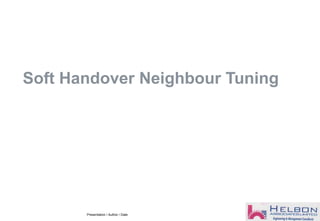 Soft Handover Neighbour Tuning
Presentation / Author / Date
 