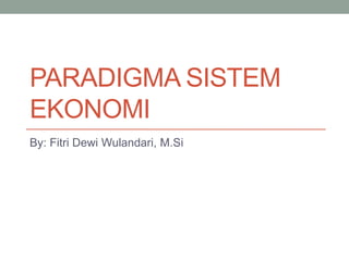 PARADIGMA SISTEM
EKONOMI
By: Fitri Dewi Wulandari, M.Si
 