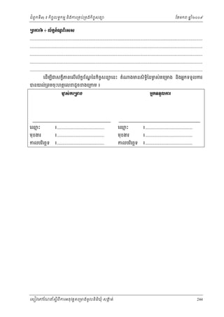 ំ
ជពូកទី៣ ៖ កចចលទធកមម និងករ្រគប់្រគងកិចចសនយ
ិ

ែខមក

ឆ ំ២០០៩
ន

ŪĠŁũ̀ ៖ Ųњ˝Šњ‗ĮЊЮ₤₤
š
Ź
......................................................................................................................................................
......................................................................................................................................................
......................................................................................................................................................
......................................................................................................................................................
......................................................................................................................................................
េដមបជសកខីភពេលើល័កខណៃនកិចសនយេនះ តំ
ខ ័ ្ឌ
ច
ើ ី

បនយល់្រពមចុះហតថេលខដូចខងេ្រកម ៖

ងមនសិទិៃនមស់គេ្រមង និងអនកទទួលករ
ធ
ច

Ō₤сÐЮŪŌ₣
Ć

ΒĖ˝◦◦УŲŁũ

េឈះ
ម

៖.........................................

េឈះ
ម

៖.........................................

មុខងរ

៖.........................................

មុខងរ

៖.........................................

កលបរេចឆទ
ិ

៖.........................................

កលបរេចឆទ
ិ

៖.........................................

េសៀវេភែណន ំសីពីករអនុ វត្តគេ្រមងមូ លនិធឃុ ំ សងត់
្ត
ក
ិ

244

 