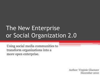 The New Enterprise or Social Organization 2.0 Using social media communities to transform organizations into a more open enterprise. Author: Virginie Glaenzer December 2010 