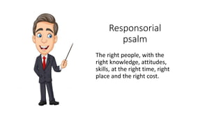Responsorial
psalm
The right people, with the
right knowledge, attitudes,
skills, at the right time, right
place and the r...