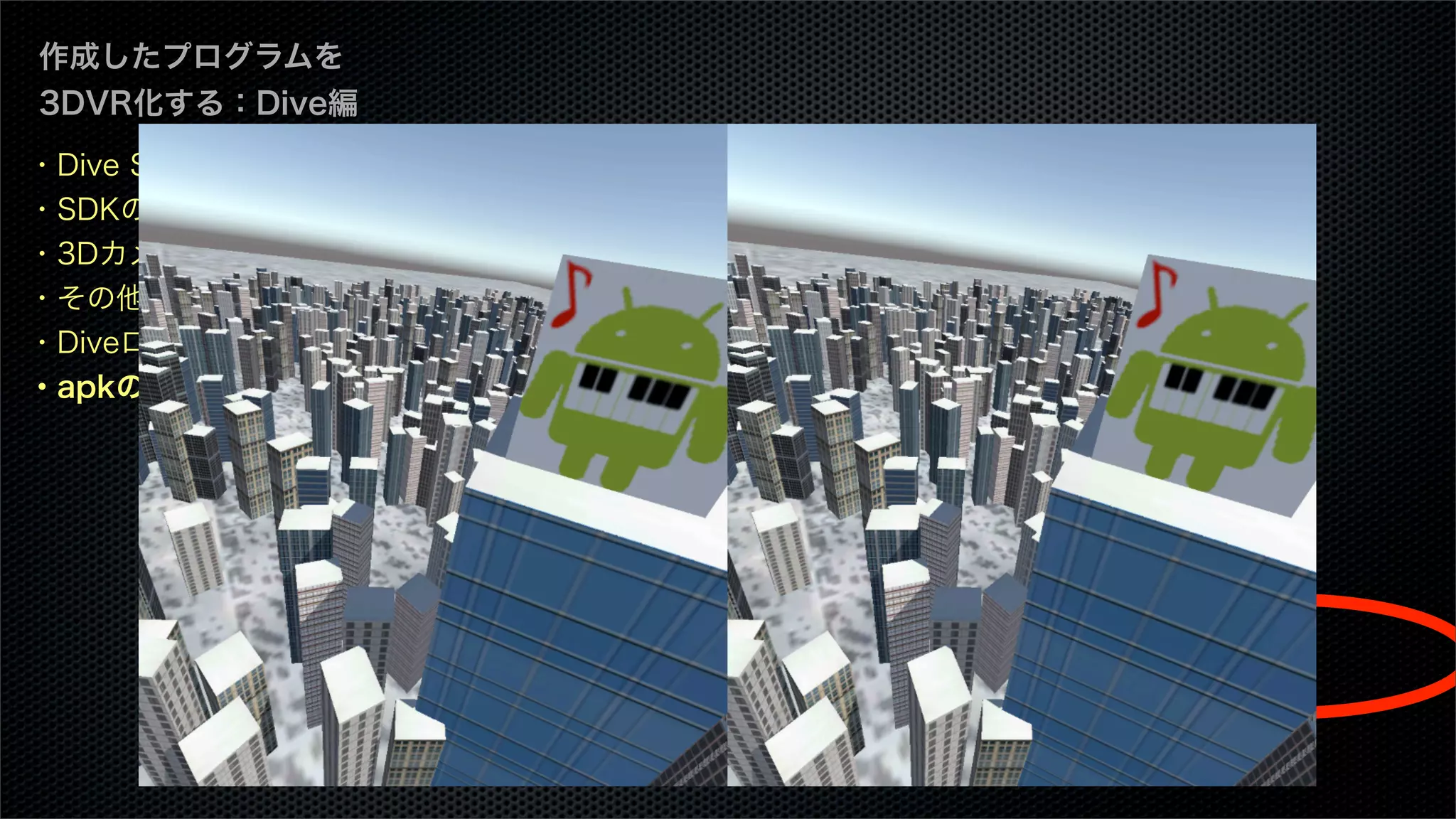 作成したプログラムを
3DVR化する：Dive編
・Dive SDKとは
・SDKのダウンロード
・3Dカメラを設定
・その他の設定
・Diveロゴを表示する
・apkのビルド
 