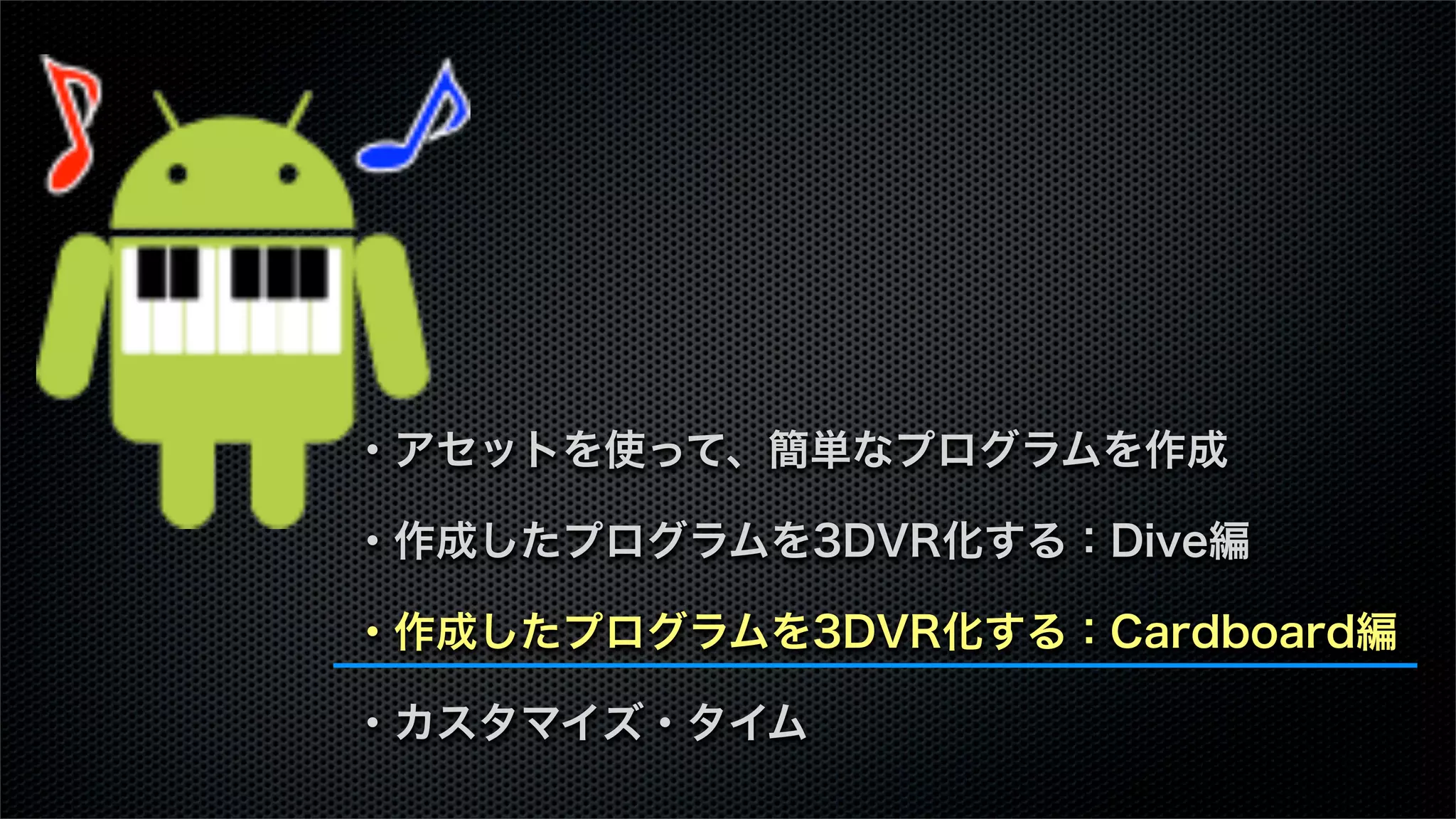 ・アセットを使って、簡単なプログラムを作成
・作成したプログラムを3DVR化する：Dive編
・作成したプログラムを3DVR化する：Cardboard編
・カスタマイズ・タイム
 
