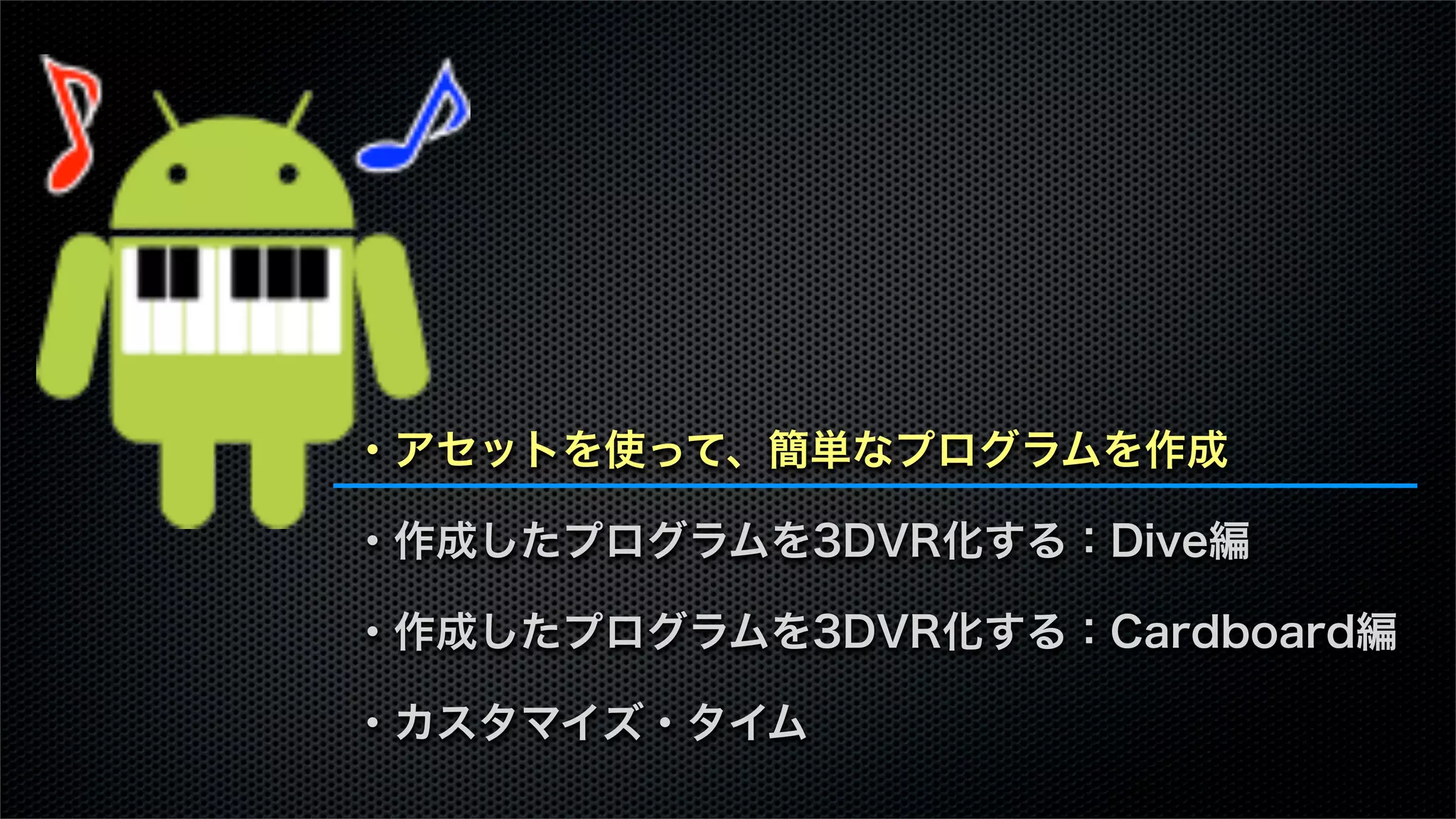 ・アセットを使って、簡単なプログラムを作成
・作成したプログラムを3DVR化する：Dive編
・作成したプログラムを3DVR化する：Cardboard編
・カスタマイズ・タイム
 