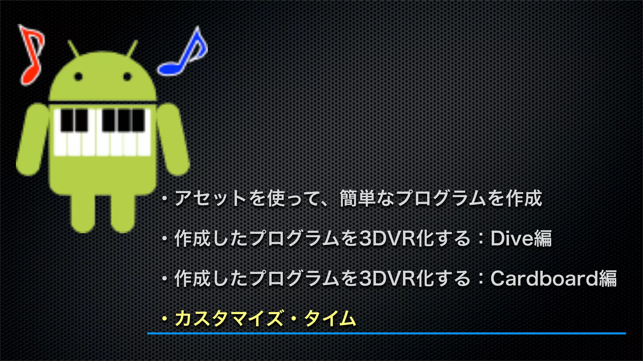 ・アセットを使って、簡単なプログラムを作成
・作成したプログラムを3DVR化する：Dive編
・作成したプログラムを3DVR化する：Cardboard編
・カスタマイズ・タイム
 