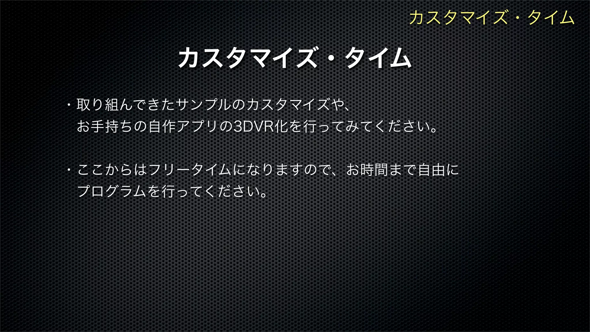 ・取り組んできたサンプルのカスタマイズや、
 お手持ちの自作アプリの3DVR化を行ってみてください。
・ここからはフリータイムになりますので、お時間まで自由に
 プログラムを行ってください。
カスタマイズ・タイム
カスタマイズ・タイム
 