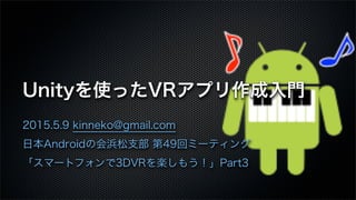 Unityを使ったVRアプリ作成入門
2015.5.9 kinneko@gmail.com
日本Androidの会浜松支部 第49回ミーティング
「スマートフォンで3DVRを楽しもう！」Part3
 