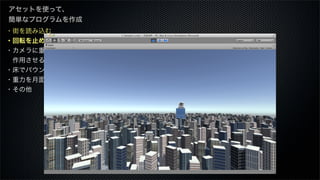 ・街を読み込む
・回転を止める
・カメラに重力を
 作用させる
・床でバウンスさせる
・重力を月面にする
・その他
アセットを使って、
簡単なプログラムを作成
 