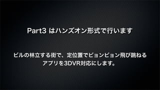 Part3 はハンズオン形式で行います
ビルの林立する街で、定位置でピョンピョン飛び跳ねる
アプリを3DVR対応にします。
 
