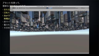 ・街を読み込む
・回転を止める
・カメラに重力を
 作用させる
・床でバウンスさせる
・重力を月面にする
・その他
アセットを使って、
簡単なプログラムを作成
 