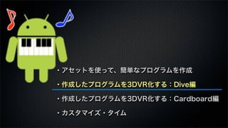 ・アセットを使って、簡単なプログラムを作成
・作成したプログラムを3DVR化する：Dive編
・作成したプログラムを3DVR化する：Cardboard編
・カスタマイズ・タイム
 