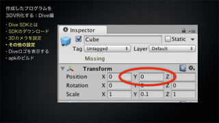 作成したプログラムを
3DVR化する：Dive編
・Dive SDKとは
・SDKのダウンロード
・3Dカメラを設定
・その他の設定
・Diveロゴを表示する
・apkのビルド
 