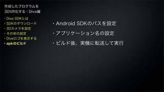 作成したプログラムを
3DVR化する：Dive編
・Android SDKのパスを設定
・アプリケーション名の設定
・ビルド後、実機に転送して実行
・Dive SDKとは
・SDKのダウンロード
・3Dカメラを設定
・その他の設定
・Diveロゴを表示する
・apkのビルド
 